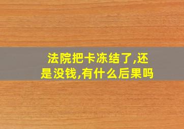 法院把卡冻结了,还是没钱,有什么后果吗