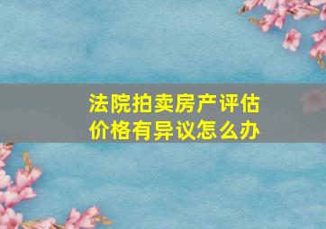 法院拍卖房产评估价格有异议怎么办