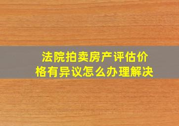 法院拍卖房产评估价格有异议怎么办理解决