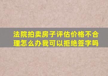 法院拍卖房子评估价格不合理怎么办我可以拒绝签字吗