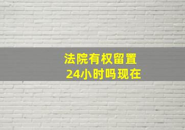 法院有权留置24小时吗现在