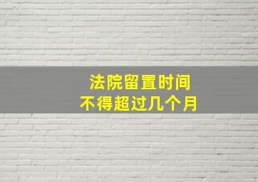 法院留置时间不得超过几个月