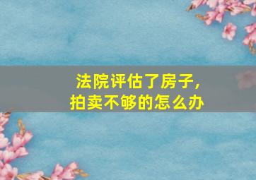 法院评估了房子,拍卖不够的怎么办