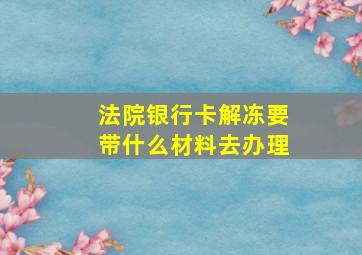 法院银行卡解冻要带什么材料去办理