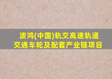 波鸿(中国)轨交高速轨道交通车轮及配套产业链项目