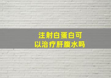 注射白蛋白可以治疗肝腹水吗