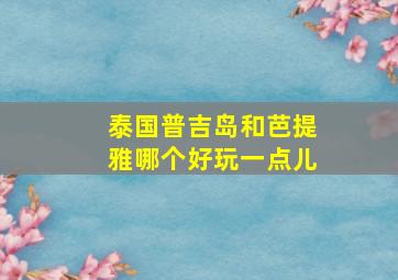 泰国普吉岛和芭提雅哪个好玩一点儿