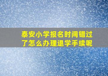 泰安小学报名时间错过了怎么办理退学手续呢