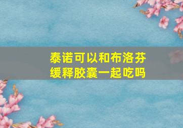 泰诺可以和布洛芬缓释胶囊一起吃吗