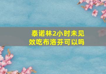 泰诺林2小时未见效吃布洛芬可以吗