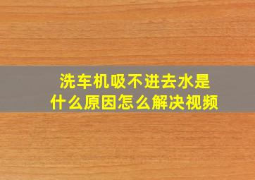 洗车机吸不进去水是什么原因怎么解决视频