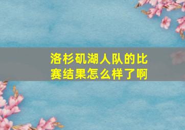 洛杉矶湖人队的比赛结果怎么样了啊