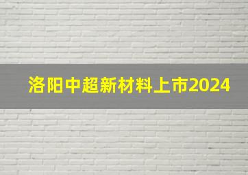 洛阳中超新材料上市2024