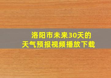 洛阳市未来30天的天气预报视频播放下载