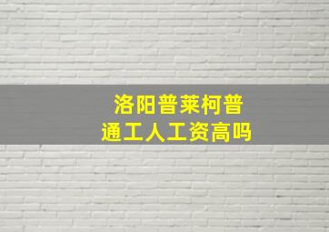 洛阳普莱柯普通工人工资高吗