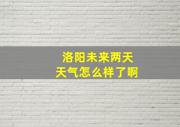 洛阳未来两天天气怎么样了啊