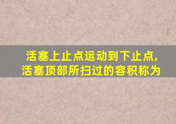 活塞上止点运动到下止点,活塞顶部所扫过的容积称为