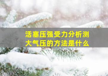 活塞压强受力分析测大气压的方法是什么