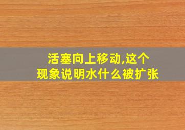 活塞向上移动,这个现象说明水什么被扩张