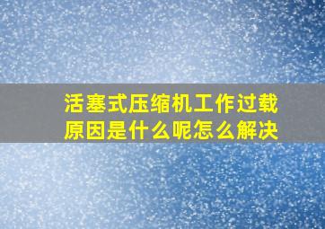 活塞式压缩机工作过载原因是什么呢怎么解决