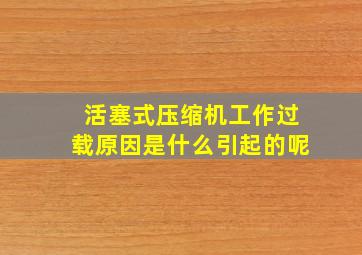 活塞式压缩机工作过载原因是什么引起的呢