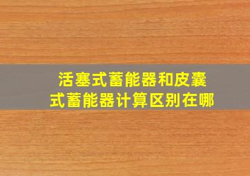 活塞式蓄能器和皮囊式蓄能器计算区别在哪