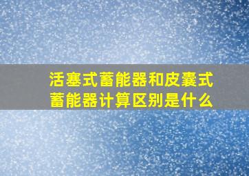 活塞式蓄能器和皮囊式蓄能器计算区别是什么