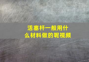 活塞杆一般用什么材料做的呢视频