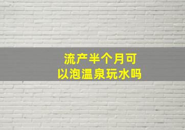 流产半个月可以泡温泉玩水吗