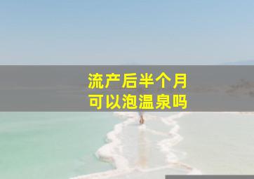 流产后半个月可以泡温泉吗