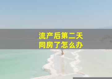 流产后第二天同房了怎么办