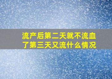 流产后第二天就不流血了第三天又流什么情况