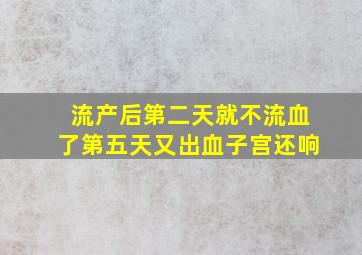 流产后第二天就不流血了第五天又出血子宫还响