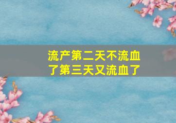 流产第二天不流血了第三天又流血了