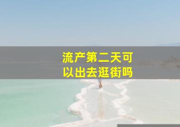 流产第二天可以出去逛街吗