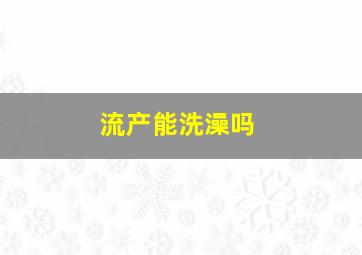 流产能洗澡吗