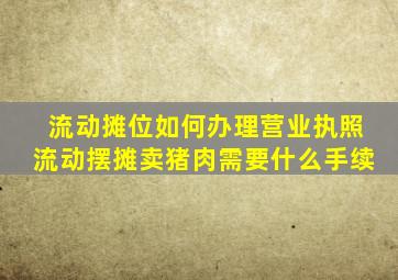 流动摊位如何办理营业执照流动摆摊卖猪肉需要什么手续