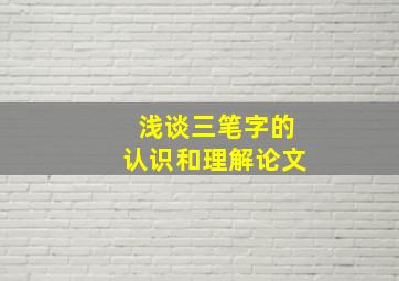 浅谈三笔字的认识和理解论文