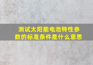 测试太阳能电池特性参数的标准条件是什么意思