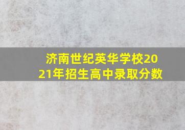 济南世纪英华学校2021年招生高中录取分数