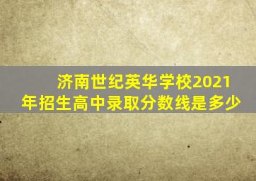 济南世纪英华学校2021年招生高中录取分数线是多少