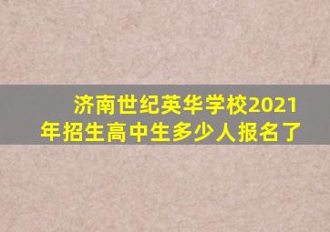 济南世纪英华学校2021年招生高中生多少人报名了