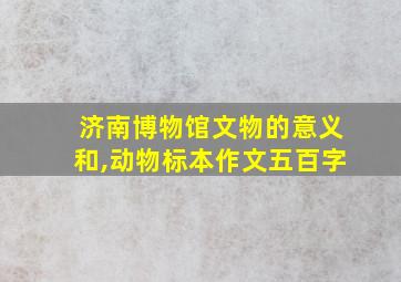 济南博物馆文物的意义和,动物标本作文五百字