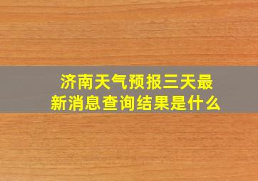 济南天气预报三天最新消息查询结果是什么