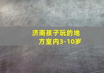 济南孩子玩的地方室内3-10岁