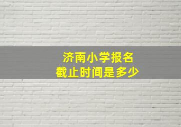 济南小学报名截止时间是多少