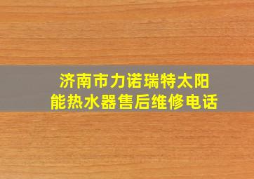 济南市力诺瑞特太阳能热水器售后维修电话