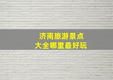 济南旅游景点大全哪里最好玩