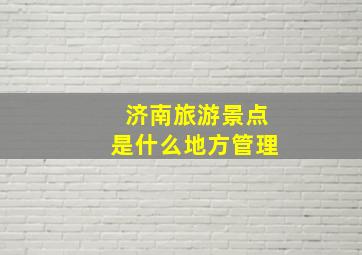 济南旅游景点是什么地方管理