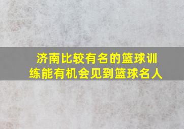 济南比较有名的篮球训练能有机会见到篮球名人